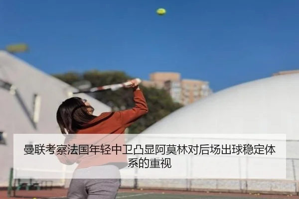 曼联考察法国年轻中卫凸显阿莫林对后场出球稳定体系的重视