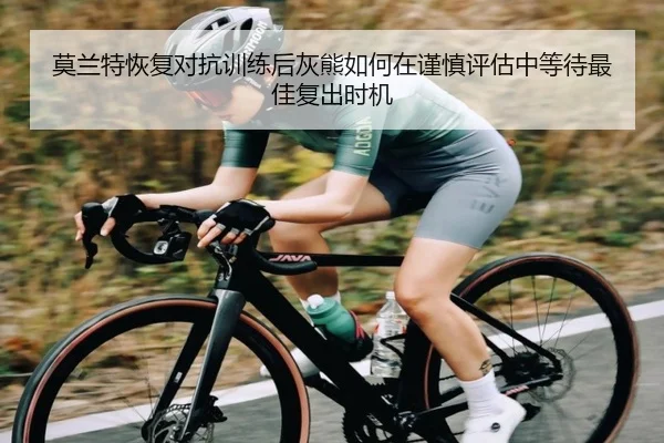 莫兰特恢复对抗训练后灰熊如何在谨慎评估中等待最佳复出时机